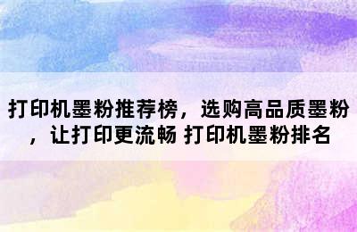 打印机墨粉推荐榜，选购高品质墨粉，让打印更流畅 打印机墨粉排名